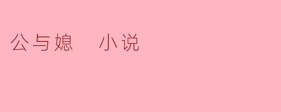 小说《公与媳》讲述了怎样的故事?